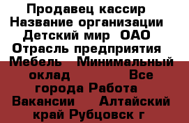 Продавец-кассир › Название организации ­ Детский мир, ОАО › Отрасль предприятия ­ Мебель › Минимальный оклад ­ 30 000 - Все города Работа » Вакансии   . Алтайский край,Рубцовск г.